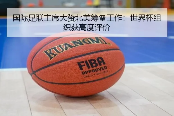 国际足联主席大赞北美筹备工作：世界杯组织获高度评价