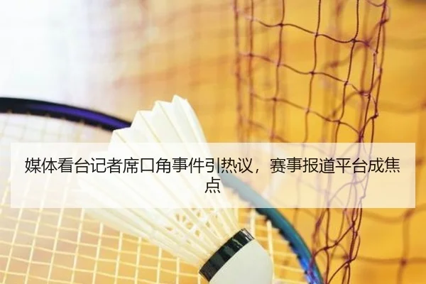 媒体看台记者席口角事件引热议，赛事报道平台成焦点