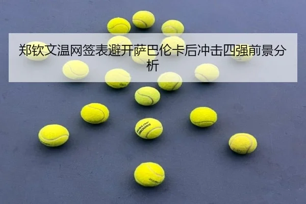 郑钦文温网签表避开萨巴伦卡后冲击四强前景分析
