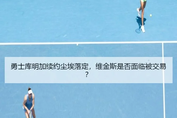勇士库明加续约尘埃落定，维金斯是否面临被交易？